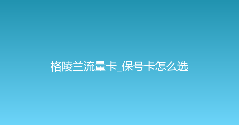 格陵兰流量卡_保号卡怎么选 