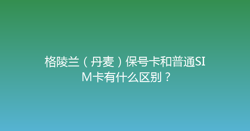 格陵兰（丹麦）保号卡和普通SIM卡有什么区别？ 