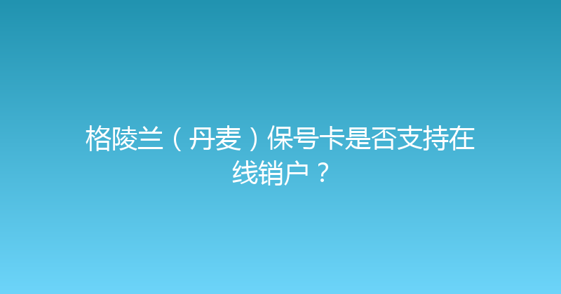 格陵兰（丹麦）保号卡是否支持在线销户？ 
