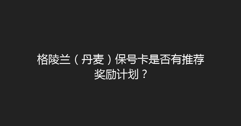 格陵兰（丹麦）保号卡是否有推荐奖励计划？ 