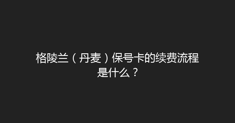 格陵兰（丹麦）保号卡的续费流程是什么？ 