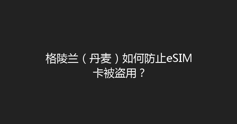 格陵兰（丹麦）如何防止eSIM卡被盗用？ 