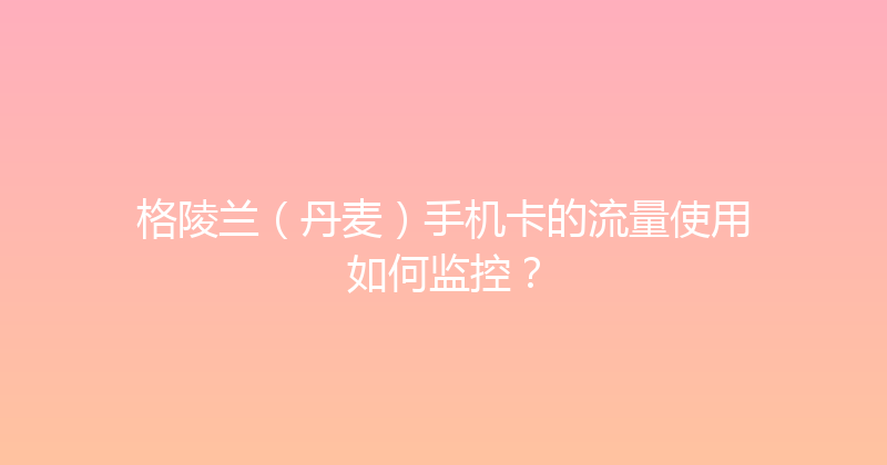 格陵兰（丹麦）手机卡的流量使用如何监控？ 