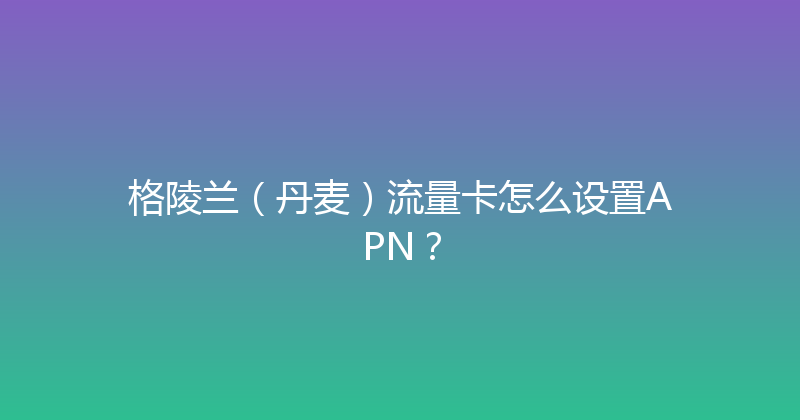 格陵兰（丹麦）流量卡怎么设置APN？ 
