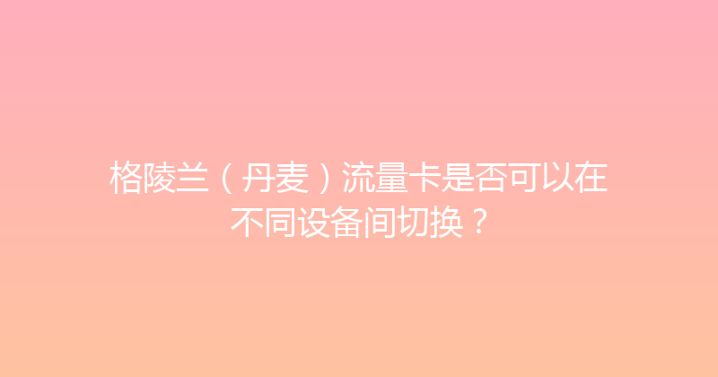 格陵兰（丹麦）流量卡是否可以在不同设备间切换？ 