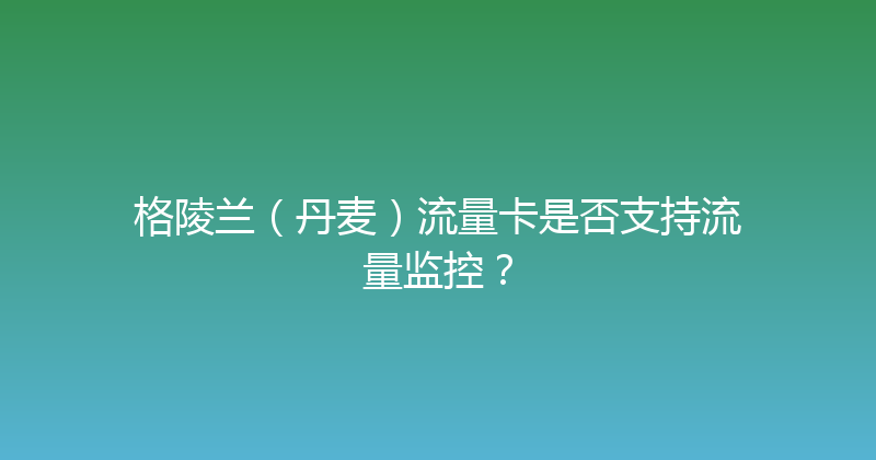 格陵兰（丹麦）流量卡是否支持流量监控？ 