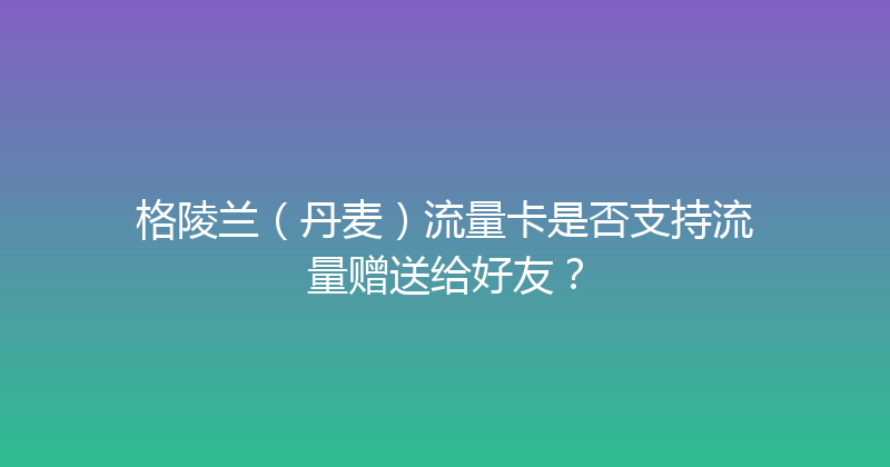 格陵兰（丹麦）流量卡是否支持流量赠送给好友？ 