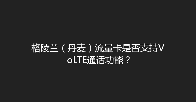 格陵兰（丹麦）流量卡是否支持VoLTE通话功能？ 