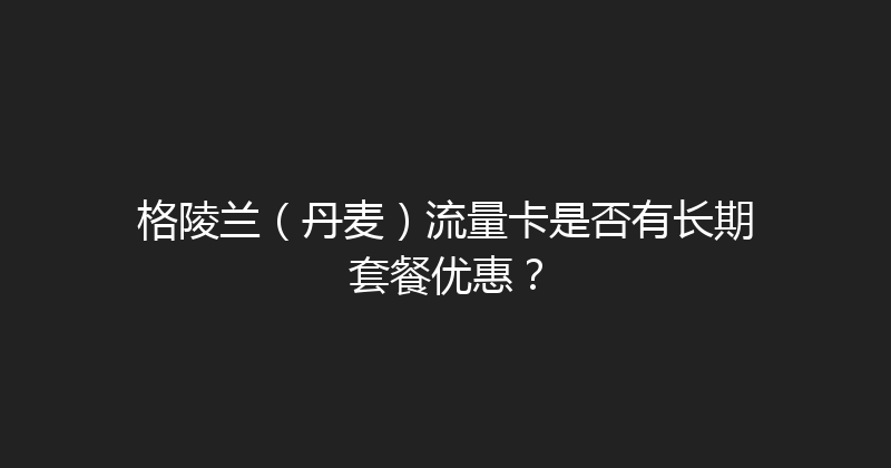 格陵兰（丹麦）流量卡是否有长期套餐优惠？ 