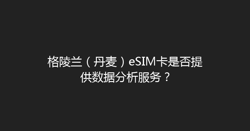 格陵兰（丹麦）eSIM卡是否提供数据分析服务？ 