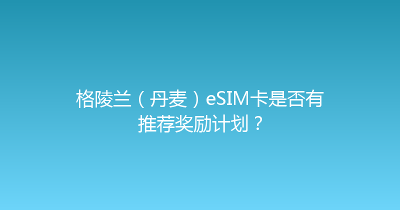 格陵兰（丹麦）eSIM卡是否有推荐奖励计划？ 