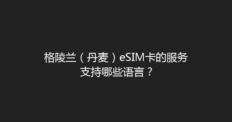 格陵兰（丹麦）eSIM卡的服务支持哪些语言？ 