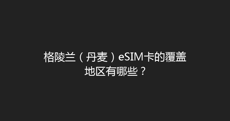格陵兰（丹麦）eSIM卡的覆盖地区有哪些？ 