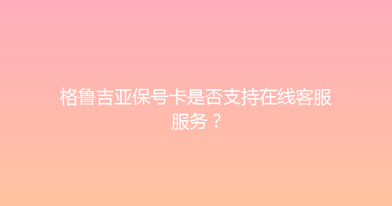 格鲁吉亚保号卡是否支持在线客服服务？ 