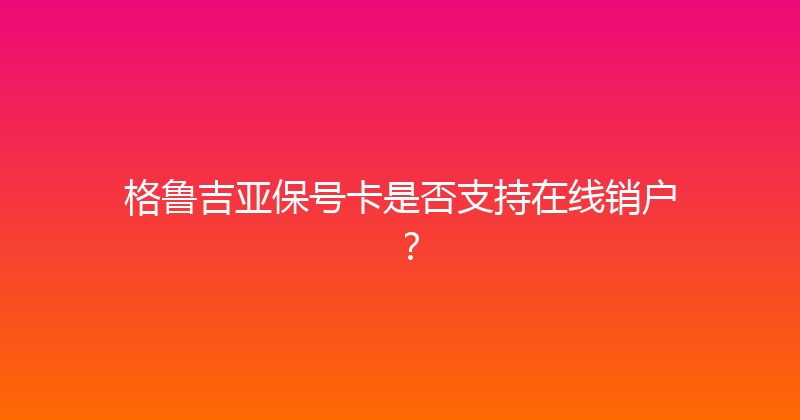 格鲁吉亚保号卡是否支持在线销户？ 
