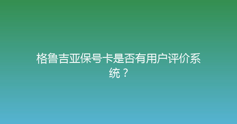 格鲁吉亚保号卡是否有用户评价系统？ 