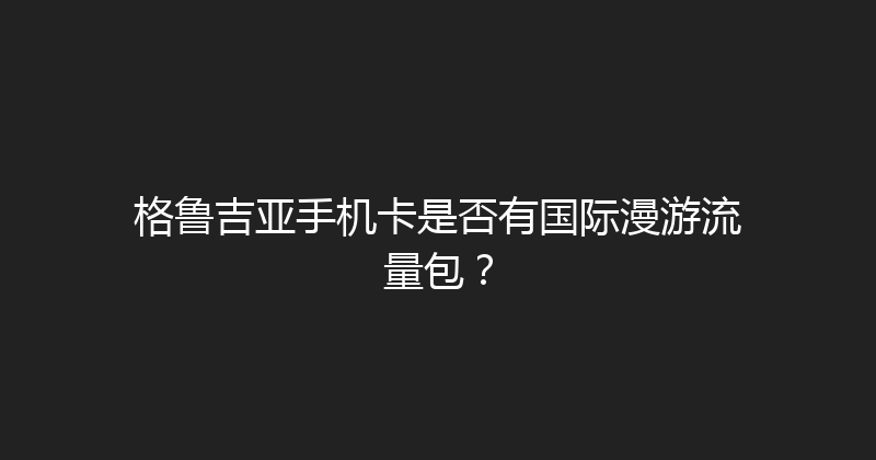 格鲁吉亚手机卡是否有国际漫游流量包？ 