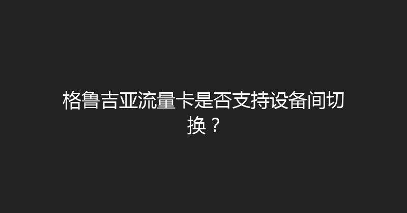 格鲁吉亚流量卡是否支持设备间切换？ 