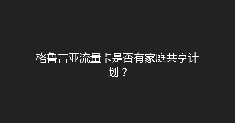 格鲁吉亚流量卡是否有家庭共享计划？ 