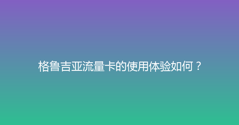 格鲁吉亚流量卡的使用体验如何？ 