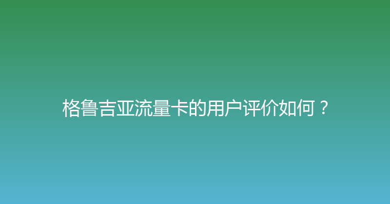 格鲁吉亚流量卡的用户评价如何？ 
