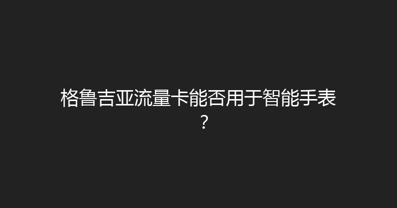 格鲁吉亚流量卡能否用于智能手表？ 