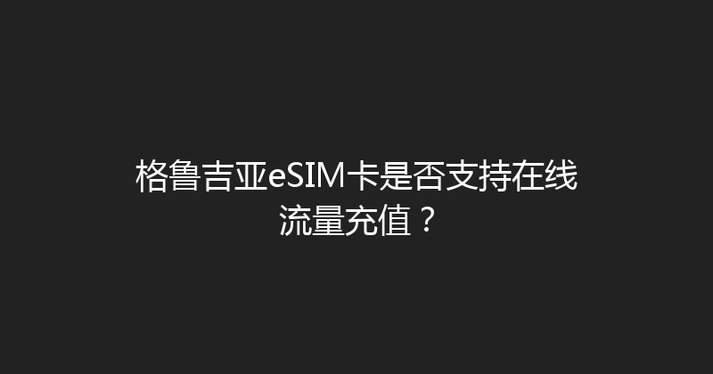 格鲁吉亚eSIM卡是否支持在线流量充值？ 