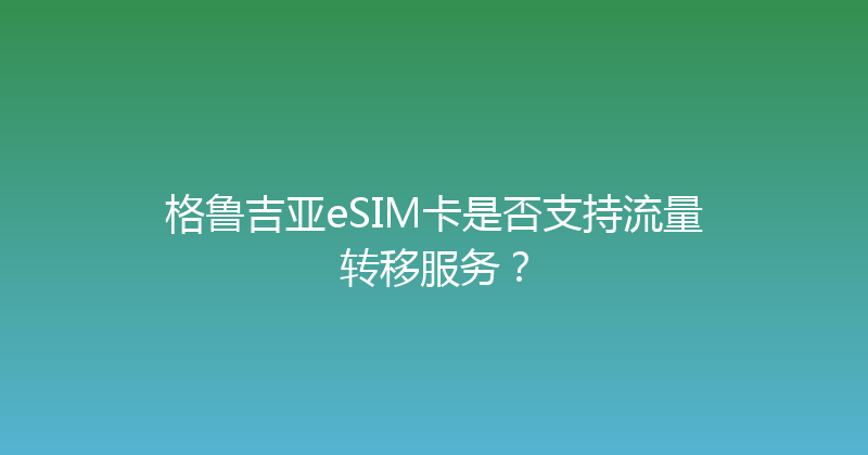 格鲁吉亚eSIM卡是否支持流量转移服务？ 
