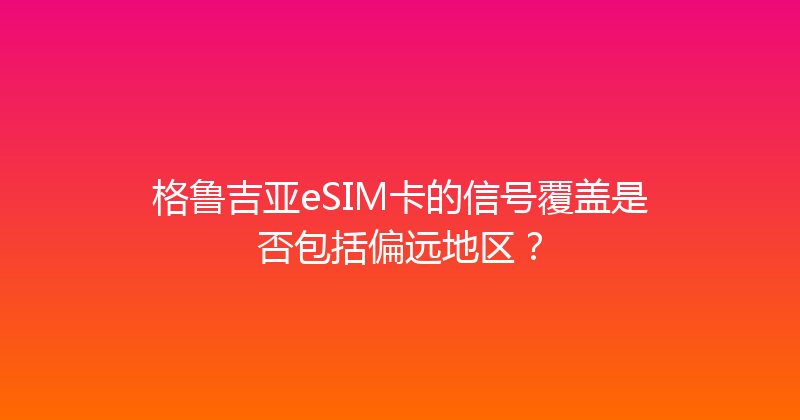 格鲁吉亚eSIM卡的信号覆盖是否包括偏远地区？ 