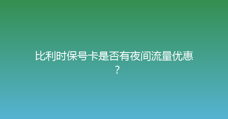 比利时保号卡是否有夜间流量优惠？ 