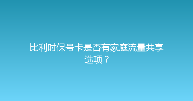 比利时保号卡是否有家庭流量共享选项？ 