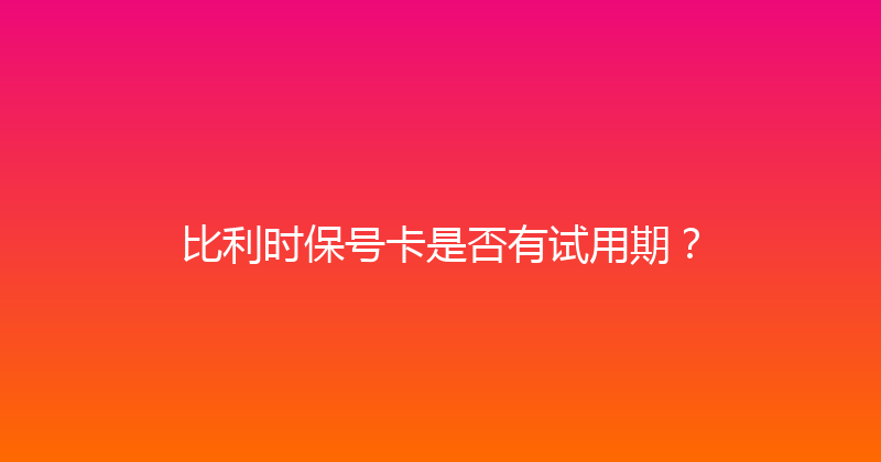比利时保号卡是否有试用期？ 
