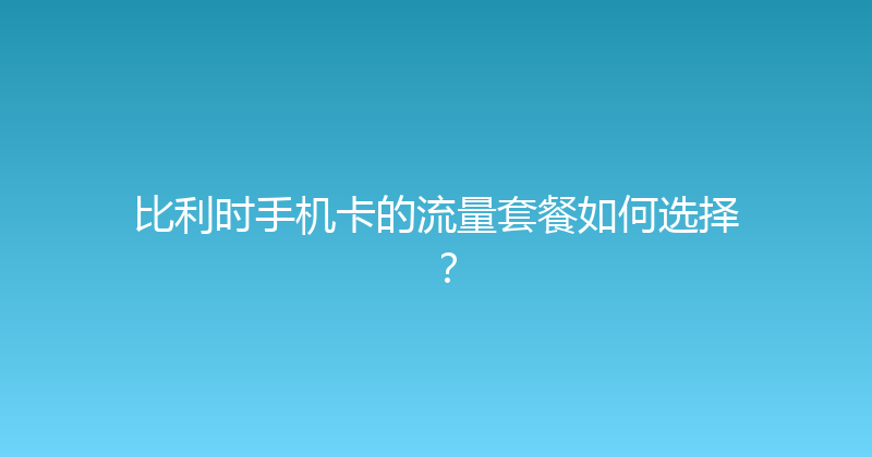 比利时手机卡的流量套餐如何选择？ 