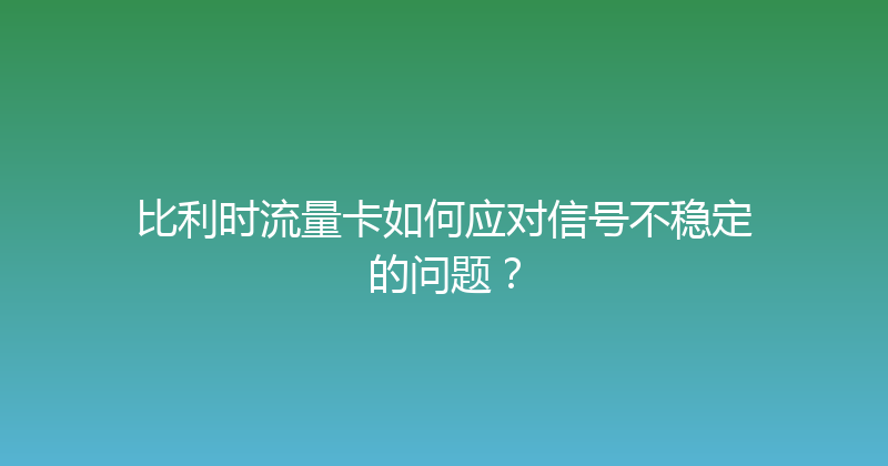 比利时流量卡如何应对信号不稳定的问题？ 