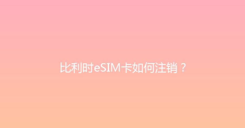 比利时eSIM卡如何注销？ 