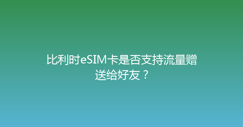 比利时eSIM卡是否支持流量赠送给好友？ 