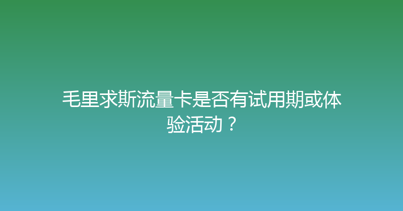 毛里求斯流量卡是否有试用期或体验活动？ 