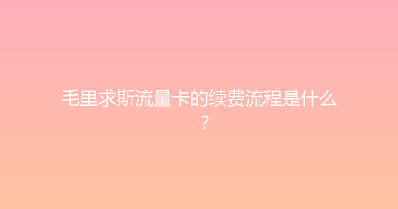 毛里求斯流量卡的续费流程是什么？ 
