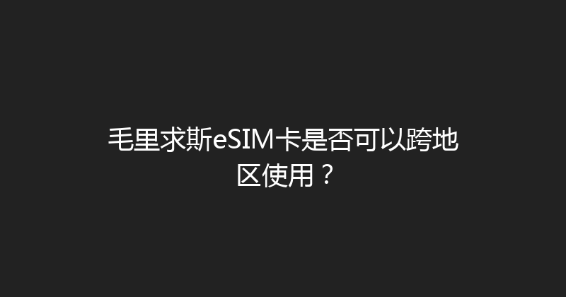 毛里求斯eSIM卡是否可以跨地区使用？ 