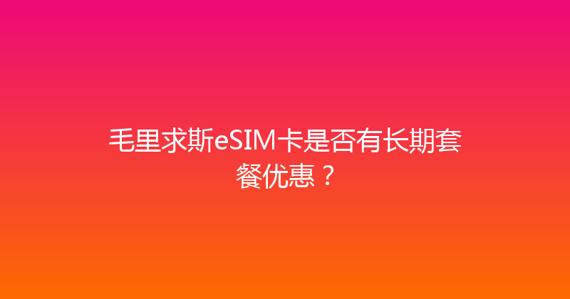 毛里求斯eSIM卡是否有长期套餐优惠？ 