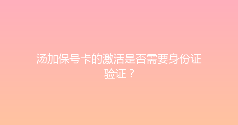 汤加保号卡的激活是否需要身份证验证？ 
