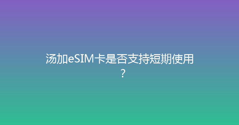 汤加eSIM卡是否支持短期使用？ 