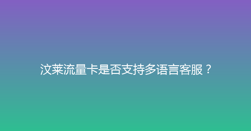 汶莱流量卡是否支持多语言客服？ 