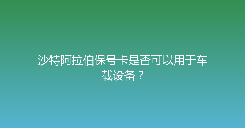 沙特阿拉伯保号卡是否可以用于车载设备？ 