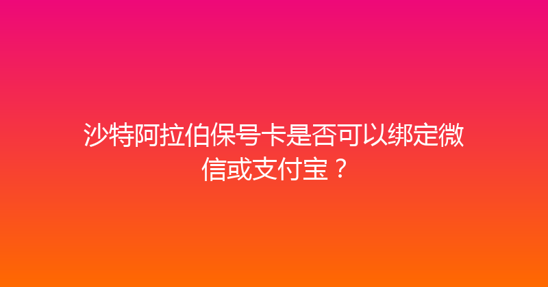 沙特阿拉伯保号卡是否可以绑定微信或支付宝？ 