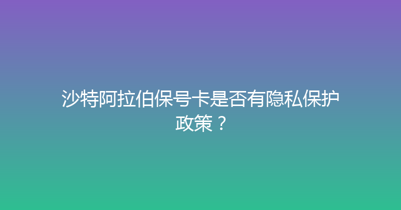 沙特阿拉伯保号卡是否有隐私保护政策？ 