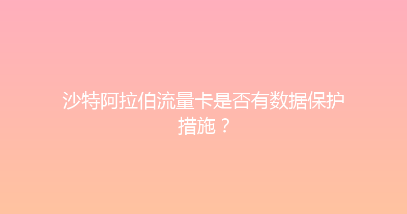 沙特阿拉伯流量卡是否有数据保护措施？ 