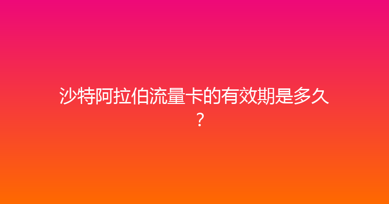 沙特阿拉伯流量卡的有效期是多久？ 