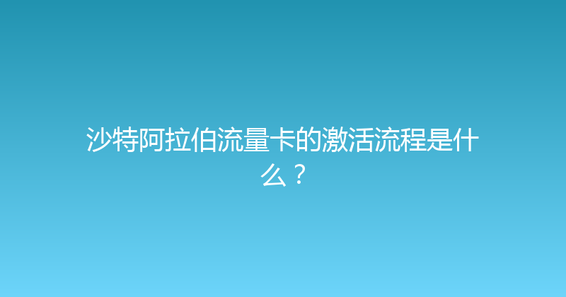 沙特阿拉伯流量卡的激活流程是什么？ 
