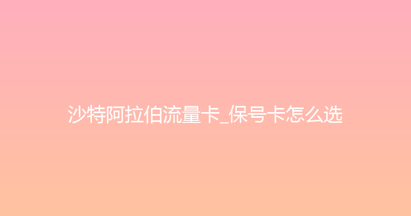 沙特阿拉伯流量卡_保号卡怎么选 